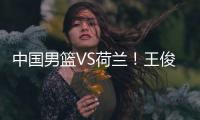 中国男篮VS荷兰！王俊杰上演首秀
，郭士强拒绝输球	�，央视直播