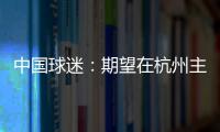中国球迷
：期望在杭州主场“喊赢”国足