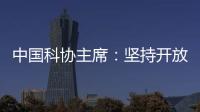 中国科协主席
：坚持开放合作不断拓展“科创中国”朋友圈