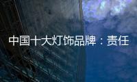中国十大灯饰品牌
：责任当先、品质灯饰、良心企业
