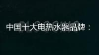 中国十大电热水器品牌：专心+专注+专业