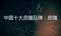 中国十大皮雕品牌：皮雕艺术博大精深
