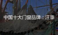 中国十大门窗品牌	：注重细节 加强品质建设