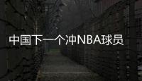 中国下一个冲NBA球员！男篮19岁天才崭露头角：杨瀚森之后就是他