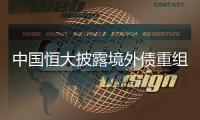 中国恒大披露境外债重组方案，展期最长将达12年