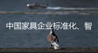 中国家具企业标准化�、智能化进程应向深圳速度看齐