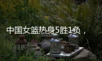 中国女篮热身5胜1负�，1胜1负澳大利亚，满分10分大家能够给打几分