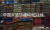 中国女篮狂虐印尼51分！张子宇国家队首秀满分，宫导韩旭寄予厚望