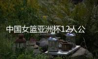 中国女篮亚洲杯12人公布	，宫鲁鸣在一位置上豪赌一把

，只带了两人