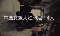 中国女篮大胜印尼	！4人表现完美！1人取代李梦	，2个瑕疵要整改