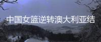 中国女篮逆转澳大利亚结束亚洲杯热身赛