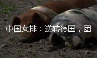 中国女排：逆转德国	，团结坚持是关键