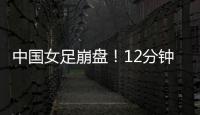 中国女足崩盘�！12分钟丢2球�，米利西奇遭炮轰
：从领先走向低谷