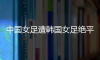 中国女足遭韩国女足绝平
！池笑然第93分钟进世界波，门将无能为力