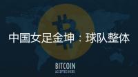 中国女足金坤	：球队整体拼劲很足
，精气神保持得很好