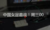 中国女足首战！周三002东亚杯：韩国女足vs中国女足