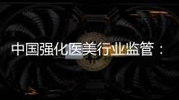 中国强化医美行业监管
：扫清“黑机构”“黑医生”
