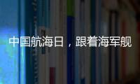 中国航海日�，跟着海军舰艇去看海
