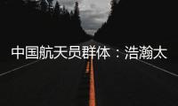 中国航天员群体：浩瀚太空 书写忠诚
