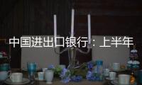 中国进出口银行
：上半年新投放外贸领域贷款超6100亿元