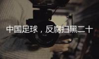 中国足球，反腐扫黑二十二年