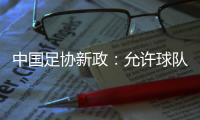 中国足协新政：允许球队冠名	，接受俱乐部异地转让