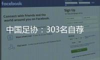 中国足协	：303名自荐球员进入备选库
，将进一步跟踪考察