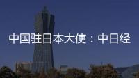 中国驻日本大使：中日经贸合作互利双赢