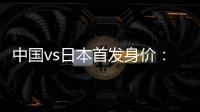 中国vs日本首发身价：715万vs942.5万，王钰栋150万欧并列第一