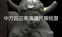 中方回应美英澳开展核潜艇合作：严重破坏地区和平稳定，加剧军备竞赛