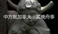 中方批加拿大	：孟晚舟事件是典型的“任意拘押”案例
