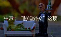 中方：“胁迫外交”这顶帽子显然美国最适合戴