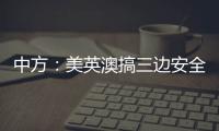 中方
：美英澳搞三边安全伙伴关系小圈子
，是典型的军事集团