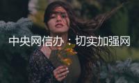 中央网信办：切实加强网络暴力治理 强化网暴当事人保护
