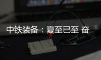 中铁装备�：夏至已至 奋斗如始