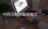 中药注射剂集采卷出“一元”品，安全有效争议悬而未决