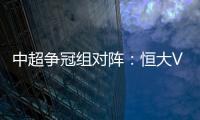 中超争冠组对阵：恒大VS华夏 苏宁VS重庆