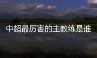 中超最厉害的主教练是谁
