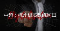 中超	：杭州绿城教练冈田续约 自责成绩差请狠狠骂我