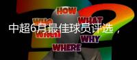 中超6月最佳球员评选	，克雷桑意外入围	
，数据都不对，泽卡4球落选
