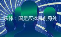 东体：国足应找目前身处欧洲一线教练，但先得摒弃条条框框