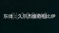 东体：久尔杰维奇相比伊万具备一定优势�，至少他不会将队员弄混