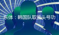 东体
：韩国队取胜头号功臣当属李东炅，队内多人具备旅欧实力