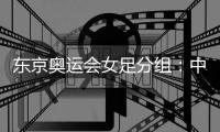 东京奥运会女足分组：中国女足对阵荷兰巴西