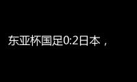东亚杯国足0:2日本，上次赢日本还是1998年