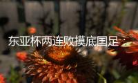 东亚杯两连败摸底国足：正视差距
，成长不易