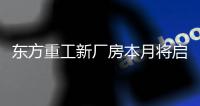 东方重工新厂房本月将启用�，6万平方米“钢铁心脏”动能澎湃