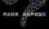 两会结束	，这些声音留在这个春天里