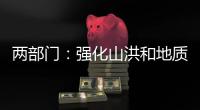 两部门：强化山洪和地质灾害防范 加强防洪工程巡查防守