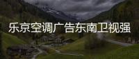 乐京空调广告东南卫视强势展播
，续写品牌锦绣华章�！